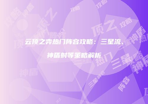 云顶之弈热门阵容攻略：三星流、神盾射等策略解析