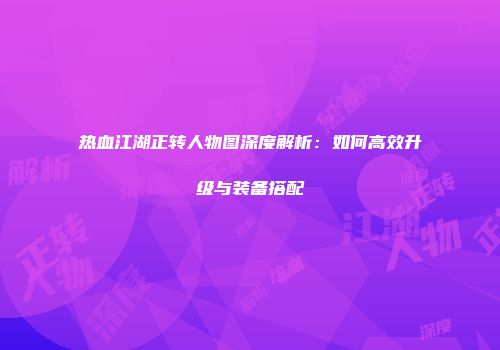 热血江湖正转人物图深度解析：如何高效升级与装备搭配