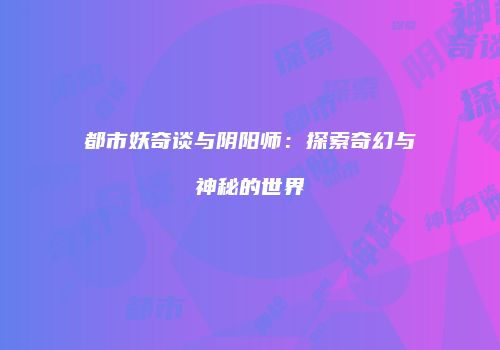 都市妖奇谈与阴阳师：探索奇幻与神秘的世界