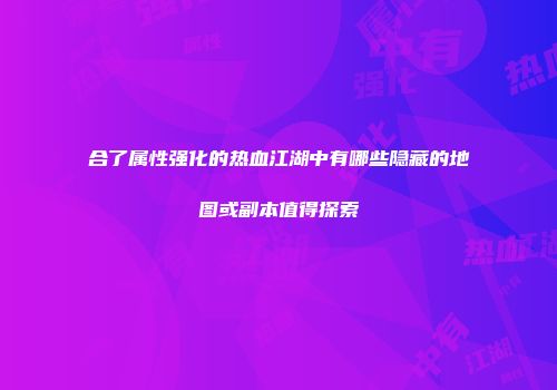 合了属性强化的热血江湖中有哪些隐藏的地图或副本值得探索