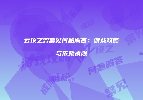 云顶之弈常见问题解答：游戏攻略与依赖戒除