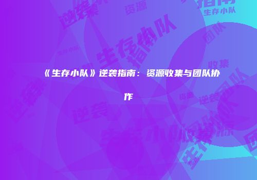 《生存小队》逆袭指南：资源收集与团队协作