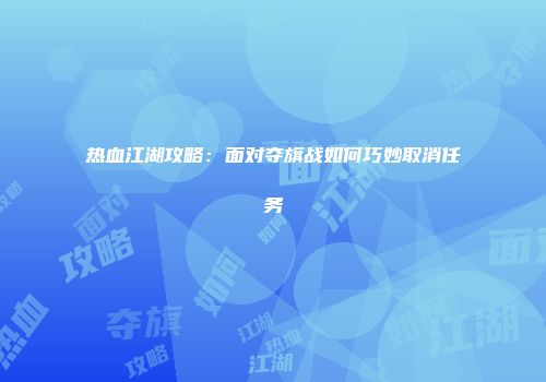 热血江湖攻略：面对夺旗战如何巧妙取消任务