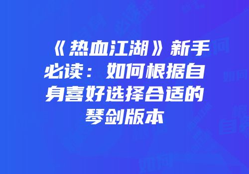《热血江湖》新手必读：如何根据自身喜好选择合适的琴剑版本