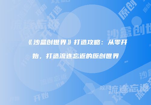 《沙盒创世界》打造攻略：从零开始，打造流连忘返的原创世界