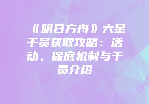 《明日方舟》六星干员获取攻略：活动、保底机制与干员介绍