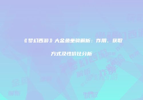 《梦幻西游》大金鱼坐骑解析：作用、获取方式及性价比分析