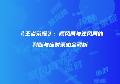 《王者荣耀》：顺风局与逆风局的判断与应对策略全解析