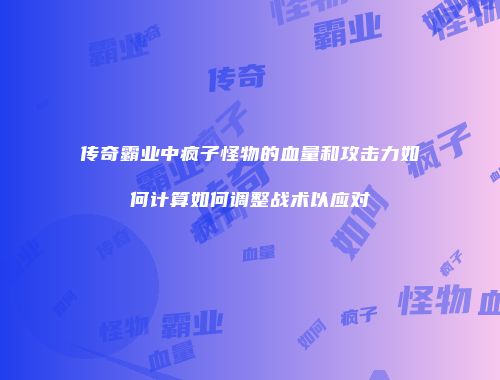 传奇霸业中疯子怪物的血量和攻击力如何计算如何调整战术以应对