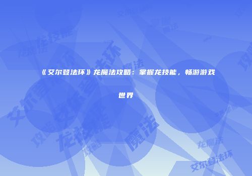 《艾尔登法环》龙魔法攻略：掌握龙技能，畅游游戏世界