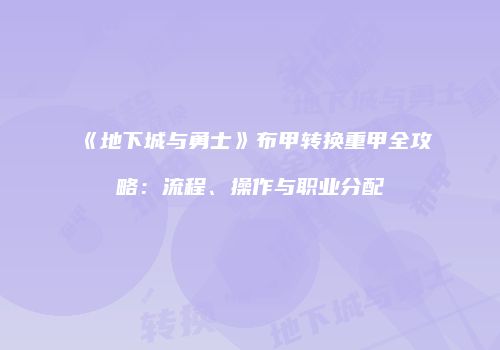《地下城与勇士》布甲转换重甲全攻略：流程、操作与职业分配