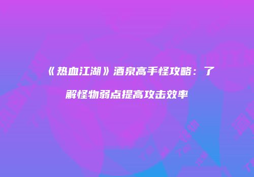 《热血江湖》酒泉高手怪攻略：了解怪物弱点提高攻击效率