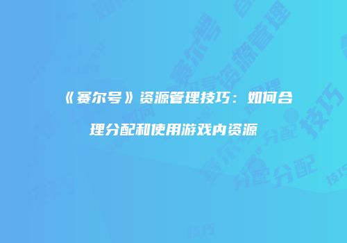 《赛尔号》资源管理技巧：如何合理分配和使用游戏内资源
