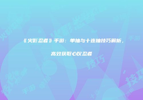 《火影忍者》手游：单抽与十连抽技巧解析，高效获取心仪忍者