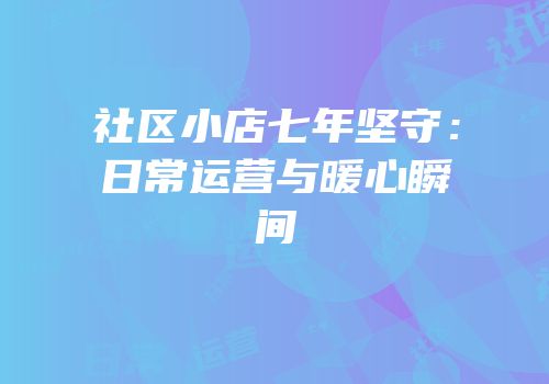 社区小店七年坚守：日常运营与暖心瞬间