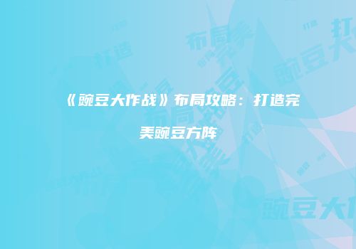 《豌豆大作战》布局攻略：打造完美豌豆方阵