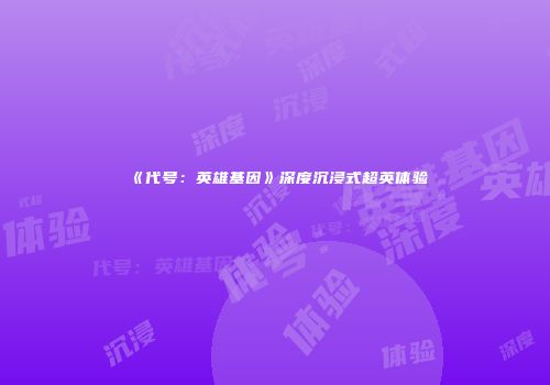 《代号：英雄基因》深度沉浸式超英体验