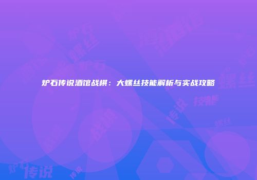 炉石传说酒馆战棋：大螺丝技能解析与实战攻略
