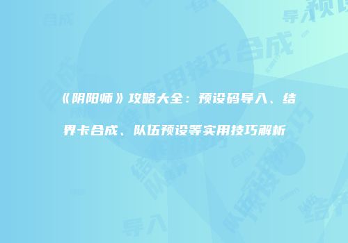 《阴阳师》攻略大全：预设码导入、结界卡合成、队伍预设等实用技巧解析