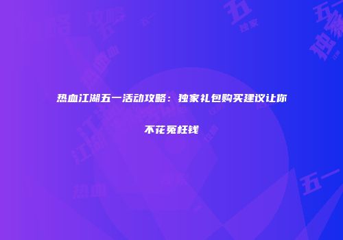 热血江湖五一活动攻略：独家礼包购买建议让你不花冤枉钱