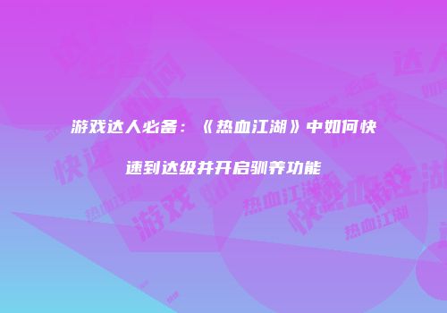 游戏达人必备：《热血江湖》中如何快速到达级并开启驯养功能