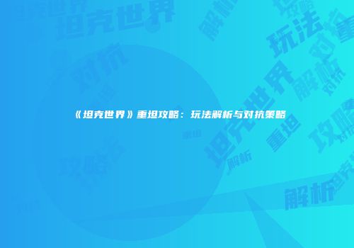 《坦克世界》重坦攻略：玩法解析与对抗策略