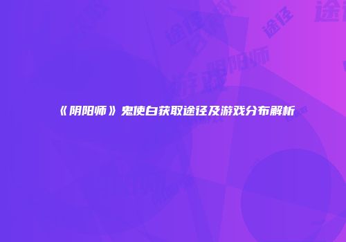 《阴阳师》鬼使白获取途径及游戏分布解析