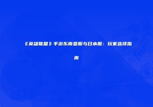 《英雄联盟》手游东南亚服与日本服：玩家选择指南