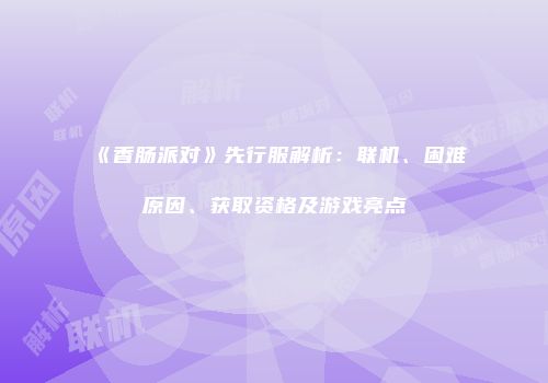 《香肠派对》先行服解析：联机、困难原因、获取资格及游戏亮点