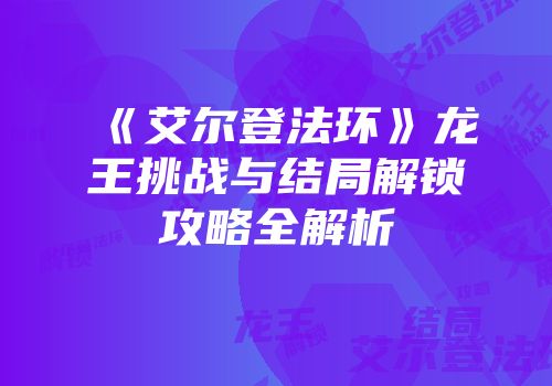 《艾尔登法环》龙王挑战与结局解锁攻略全解析