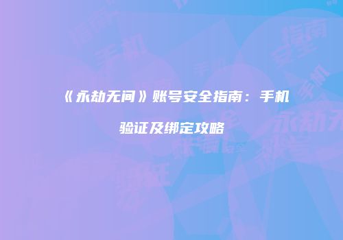 《永劫无间》账号安全指南：手机验证及绑定攻略