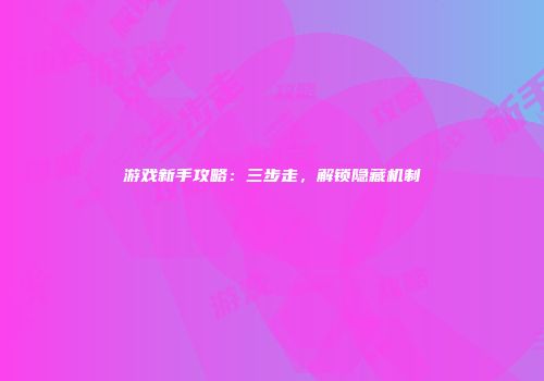 游戏新手攻略：三步走，解锁隐藏机制