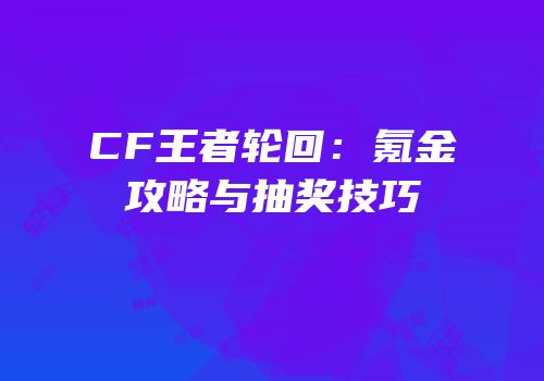 CF王者轮回：氪金攻略与抽奖技巧