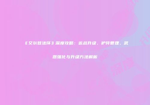 《艾尔登法环》深度攻略：近战升级、护符管理、武器强化与升级方法解析
