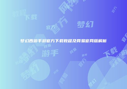 梦幻西游手游官方下载教程及网易官网版解析