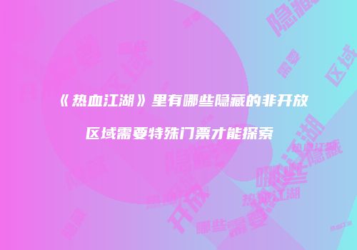 《热血江湖》里有哪些隐藏的非开放区域需要特殊门票才能探索