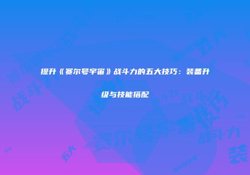 提升《赛尔号宇宙》战斗力的五大技巧：装备升级与技能搭配