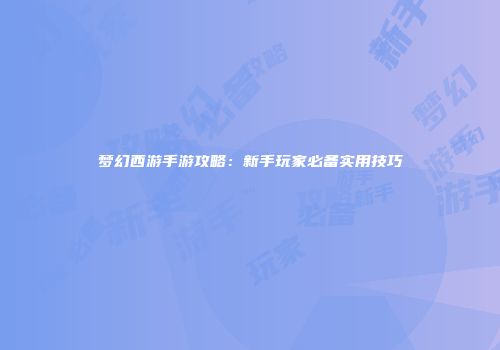 梦幻西游手游攻略：新手玩家必备实用技巧