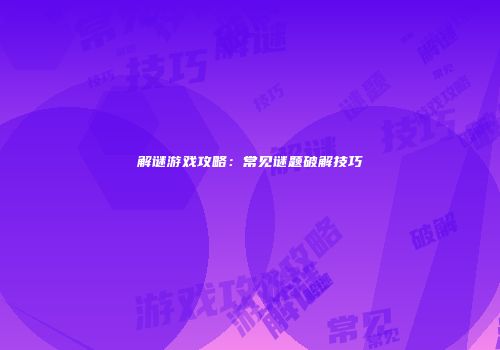 解谜游戏攻略：常见谜题破解技巧