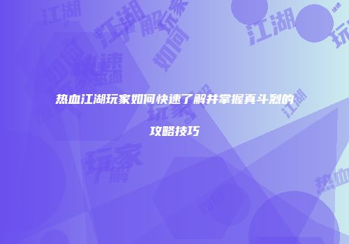 热血江湖玩家如何快速了解并掌握真斗烈的攻略技巧