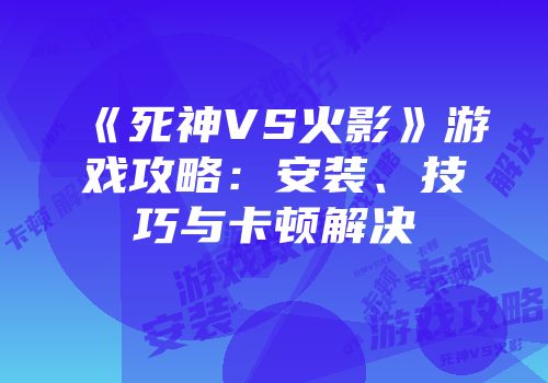 《死神VS火影》游戏攻略：安装、技巧与卡顿解决
