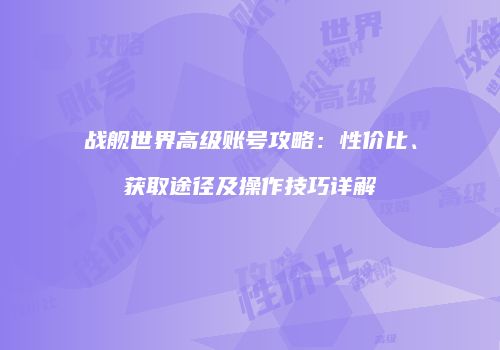 战舰世界高级账号攻略：性价比、获取途径及操作技巧详解