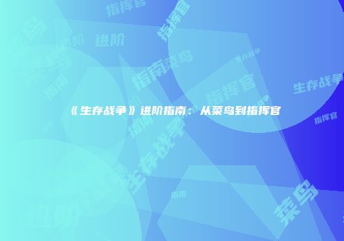 《生存战争》进阶指南：从菜鸟到指挥官