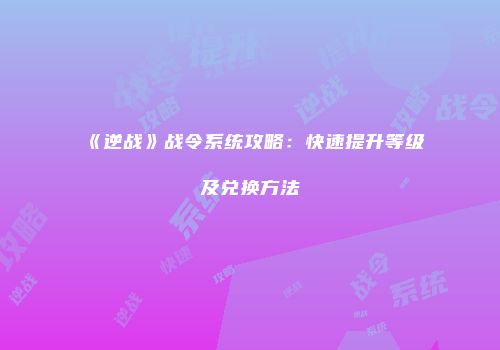 《逆战》战令系统攻略：快速提升等级及兑换方法