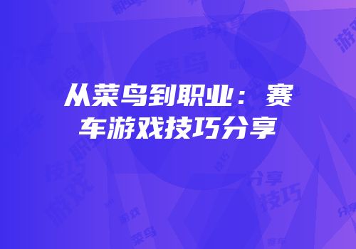 从菜鸟到职业：赛车游戏技巧分享
