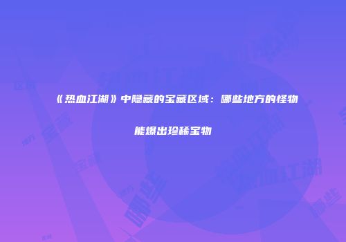 《热血江湖》中隐藏的宝藏区域：哪些地方的怪物能爆出珍稀宝物