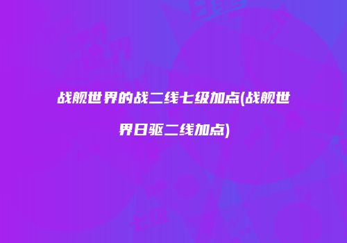 战舰世界的战二线七级加点(战舰世界日驱二线加点)