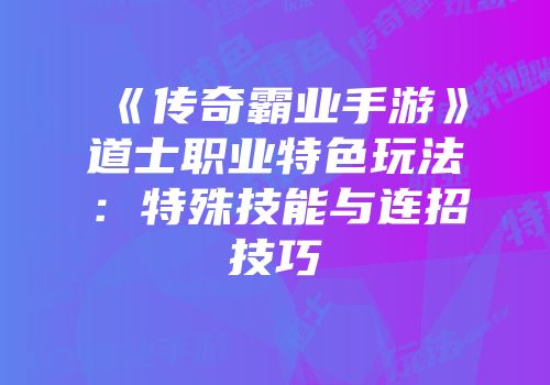 《传奇霸业手游》道士职业特色玩法：特殊技能与连招技巧