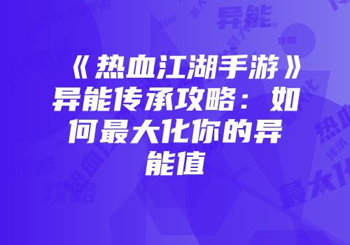 《热血江湖手游》异能传承攻略：如何最大化你的异能值
