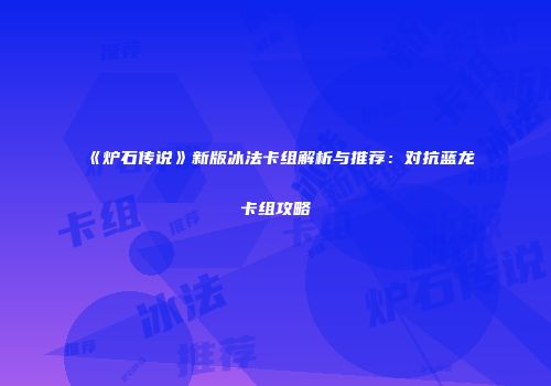 《炉石传说》新版冰法卡组解析与推荐：对抗蓝龙卡组攻略